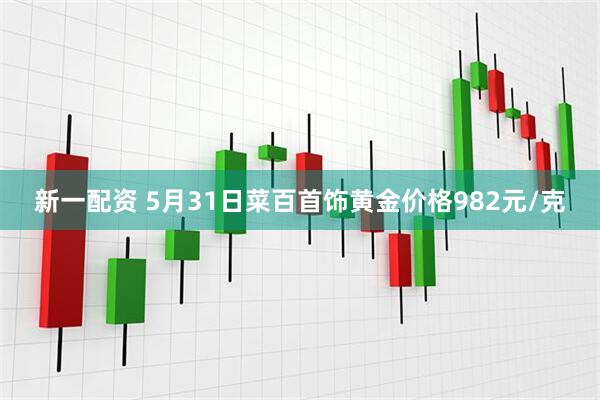 新一配资 5月31日菜百首饰黄金价格982元/克