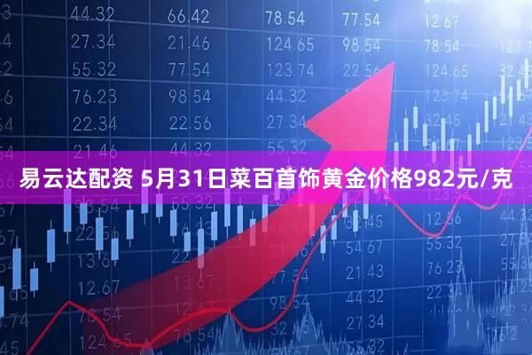 易云达配资 5月31日菜百首饰黄金价格982元/克