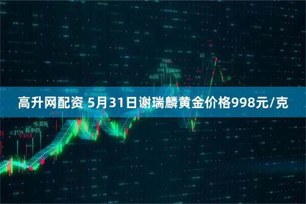 高升网配资 5月31日谢瑞麟黄金价格998元/克