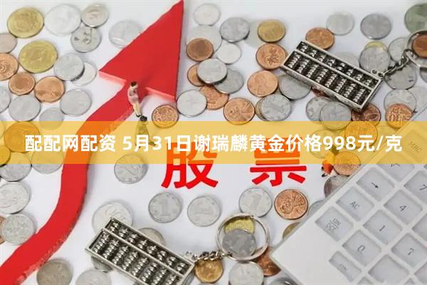 配配网配资 5月31日谢瑞麟黄金价格998元/克