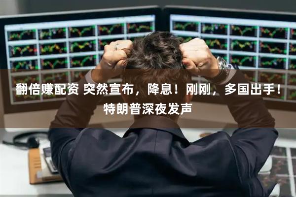 翻倍赚配资 突然宣布，降息！刚刚，多国出手！特朗普深夜发声