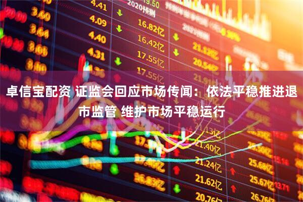 卓信宝配资 证监会回应市场传闻：依法平稳推进退市监管 维护市场平稳运行