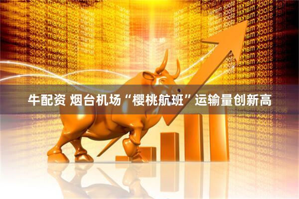 牛配资 烟台机场“樱桃航班”运输量创新高