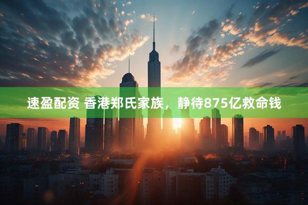 速盈配资 香港郑氏家族，静待875亿救命钱