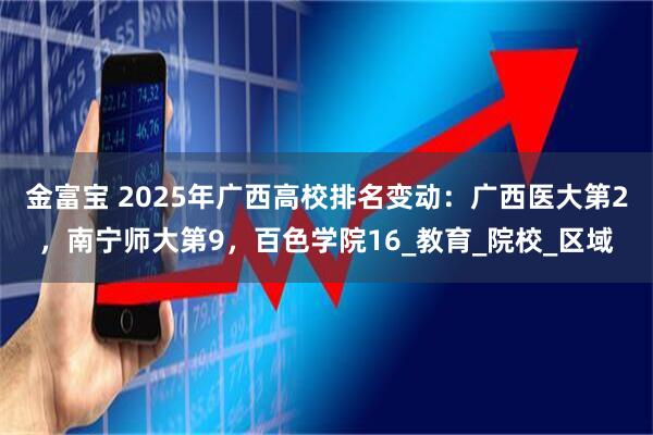 金富宝 2025年广西高校排名变动：广西医大第2，南宁师大第9，百色学院16_教育_院校_区域