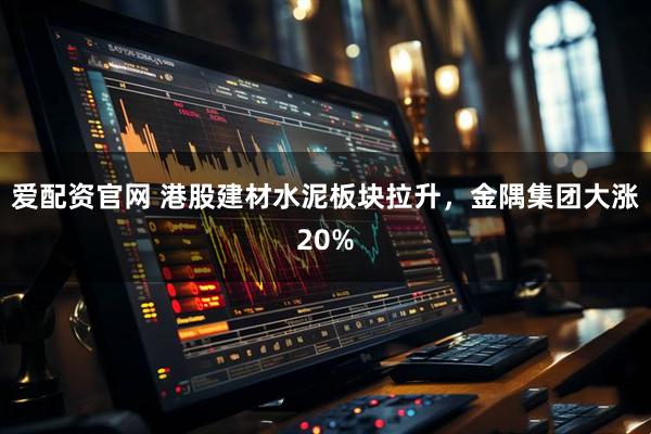 爱配资官网 港股建材水泥板块拉升，金隅集团大涨20%