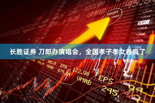 长胜证券 刀郎办演唱会，全国孝子孝女卷疯了
