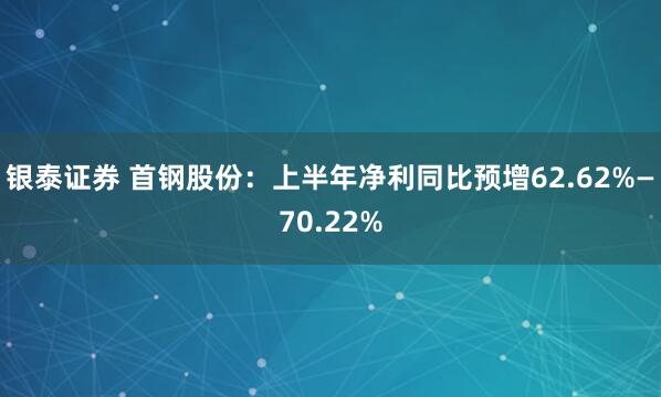 银泰证券 首钢股份：上半年净利同比预增62.62%—70.22%