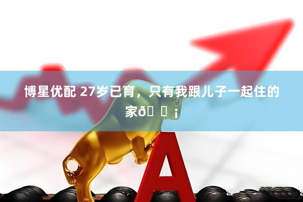 博星优配 27岁已育，只有我跟儿子一起住的家🏡