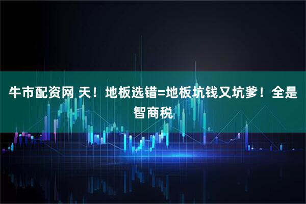 牛市配资网 天!地板选错=地板坑钱又坑爹!全是智商税