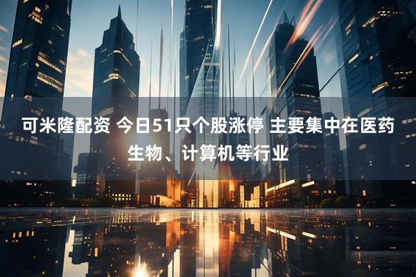 可米隆配资 今日51只个股涨停 主要集中在医药生物、计算机等行业