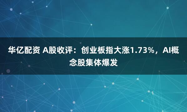 华亿配资 A股收评：创业板指大涨1.73%，AI概念股集体爆发