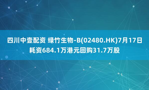 四川中壹配资 绿竹生物-B(02480.HK)7月17日耗资684.1万港元回购31.7万股