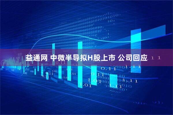益通网 中微半导拟H股上市 公司回应