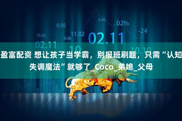 盈富配资 想让孩子当学霸，别报班刷题，只需“认知失调魔法”就够了_Coco_弟媳_父母