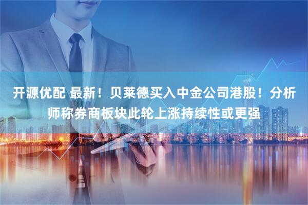 开源优配 最新！贝莱德买入中金公司港股！分析师称券商板块此轮上涨持续性或更强