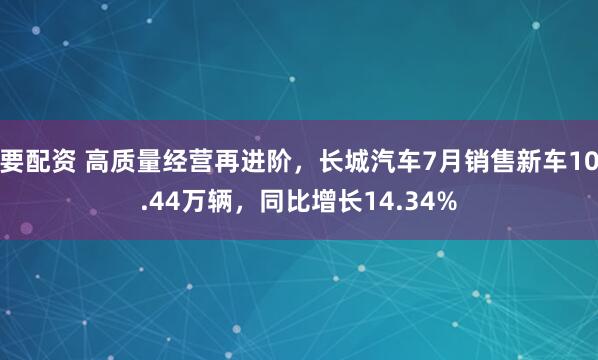 要配资 高质量经营再进阶，长城汽车7月销售新车10.44万辆，同比增长14.34%