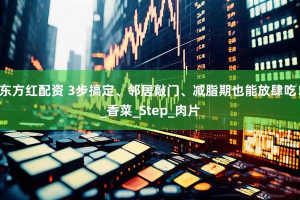 东方红配资 3步搞定、邻居敲门、减脂期也能放肆吃！_香菜_Step_肉片