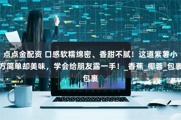 点点金配资 口感软糯绵密、香甜不腻！这道紫薯小方简单却美味，学会给朋友露一手！_香蕉_椰蓉_包裹