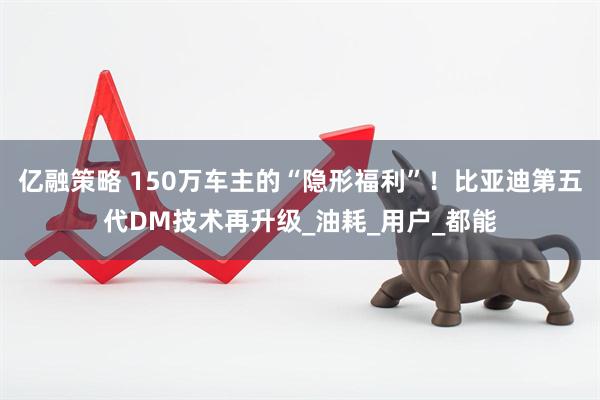 亿融策略 150万车主的“隐形福利”！比亚迪第五代DM技术再升级_油耗_用户_都能
