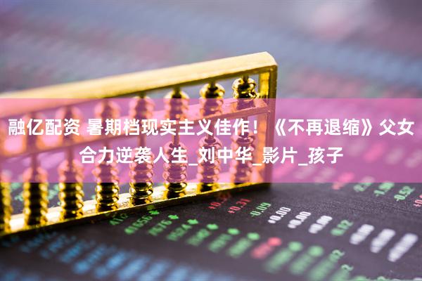 融亿配资 暑期档现实主义佳作！《不再退缩》父女合力逆袭人生_刘中华_影片_孩子